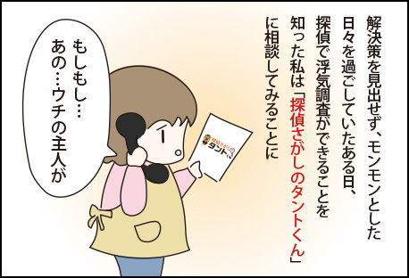 解決策を見出せず、モンモンとした日々を過ごしていたある日、探偵で浮気調査ができることを知った妻は「探偵さがしのタントくん」に相談してみることに。