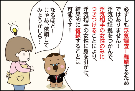 でも、「必ずしも浮気調査＝離婚するためではありません！浮気の証拠をつかんで、相手の女性のみにつきつけることにより、浮気相手の女性に身を引かせ、結果的に復縁することは可能です！」と言われたので、依頼してみることに。