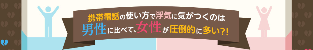 携帯電話の使い方で浮気に気がつくのは、男性に比べて、女性が圧倒的に多い？！